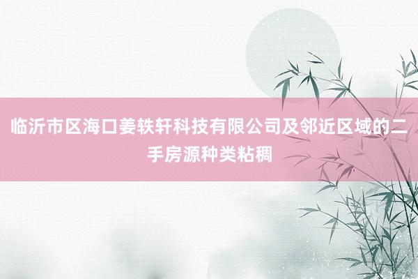 临沂市区海口姜轶轩科技有限公司及邻近区域的二手房源种类粘稠